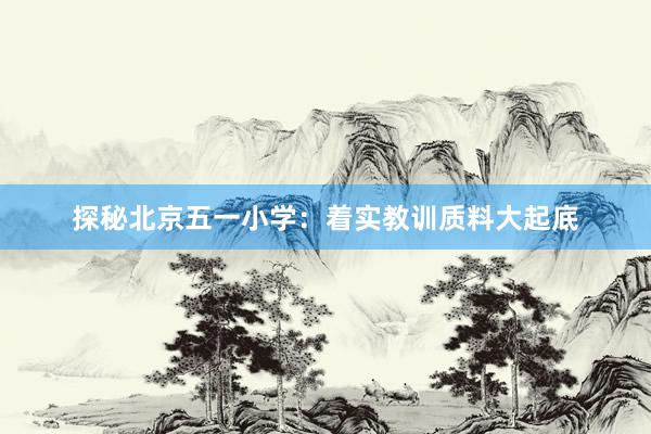探秘北京五一小学：着实教训质料大起底