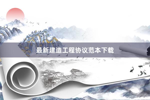 最新建造工程协议范本下载