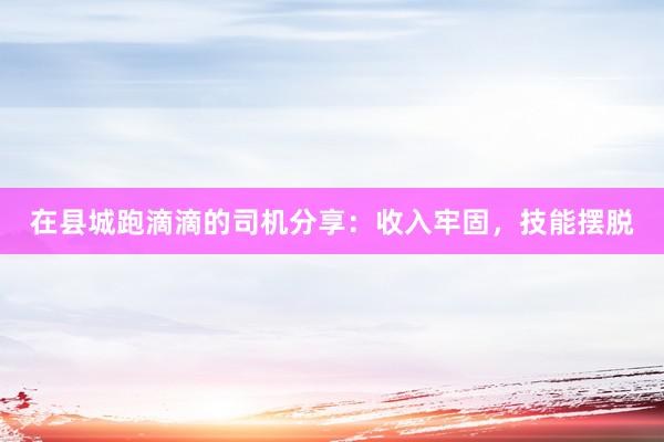 在县城跑滴滴的司机分享：收入牢固，技能摆脱
