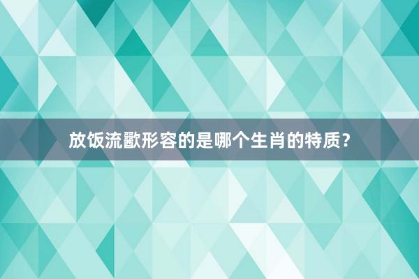 放饭流歠形容的是哪个生肖的特质？